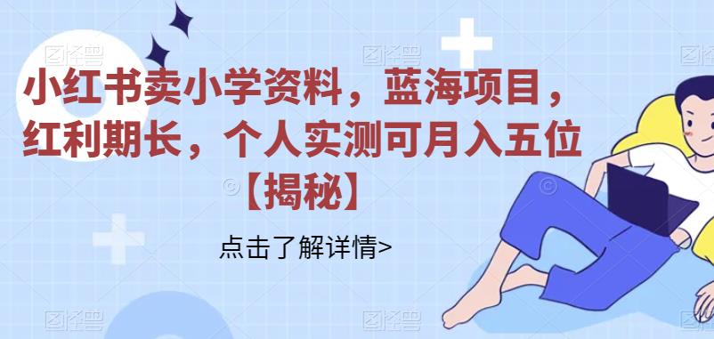 小红书卖小学资料，蓝海项目，红利期长【揭秘】-项目创薪