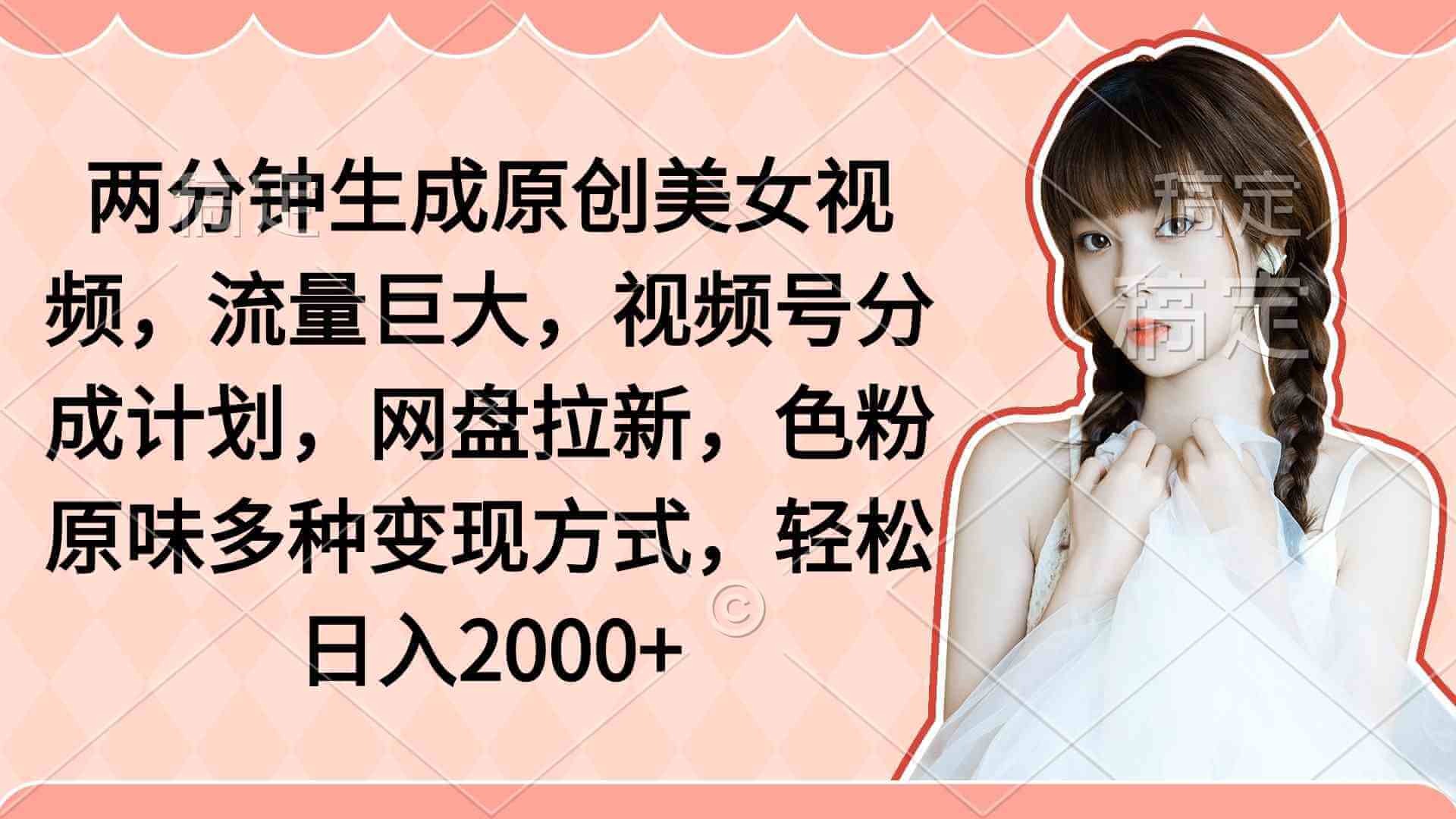 两分钟生成原创美女视频,流量巨大,视频号分成计划,网盘拉新-项目创薪