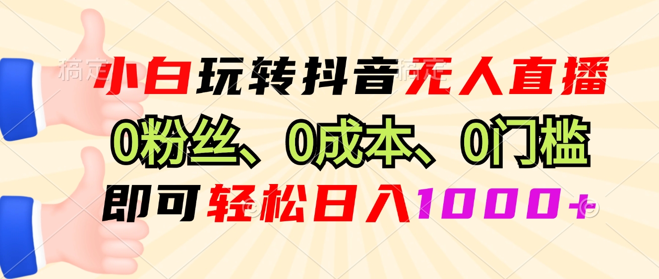 小白玩转抖音无人直播,0粉丝、0成本、0门槛,轻松日入1000+-项目创薪