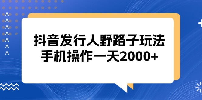抖音发行人野路子玩法,手机操作一天2000+-项目创薪