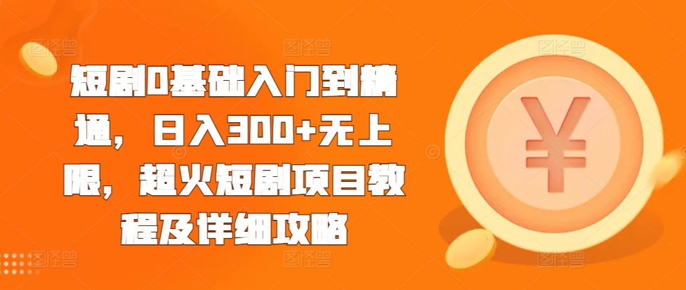 短剧0基础入门到精通，日入300+无上限，超火短剧项目教程及详细攻略-项目创薪