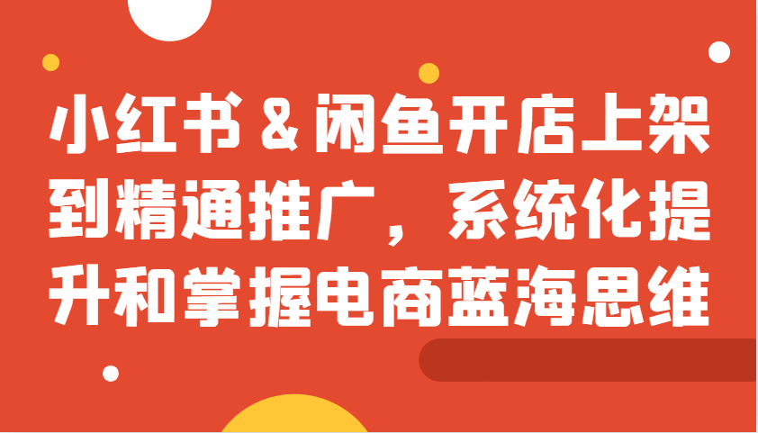 小红书&闲鱼开店上架到精通推广，系统化提升和掌握电商蓝海思维-项目创薪