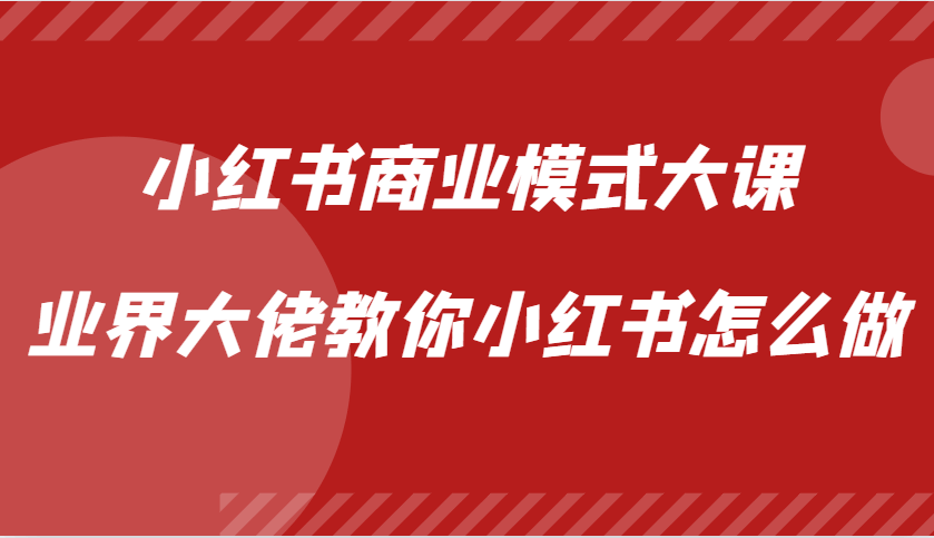 小红书商业模式大课，业界大佬教你小红书怎么做【视频课】-项目创薪