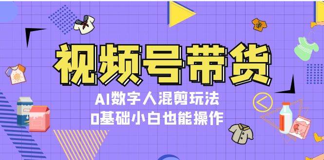 视频号带货，AI数字人混剪玩法，0基础小白也能操作-项目创薪