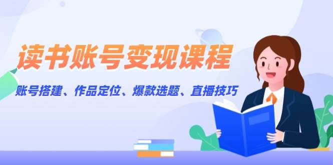 读书账号变现课程：账号搭建、作品定位、爆款选题、直播技巧-项目创薪