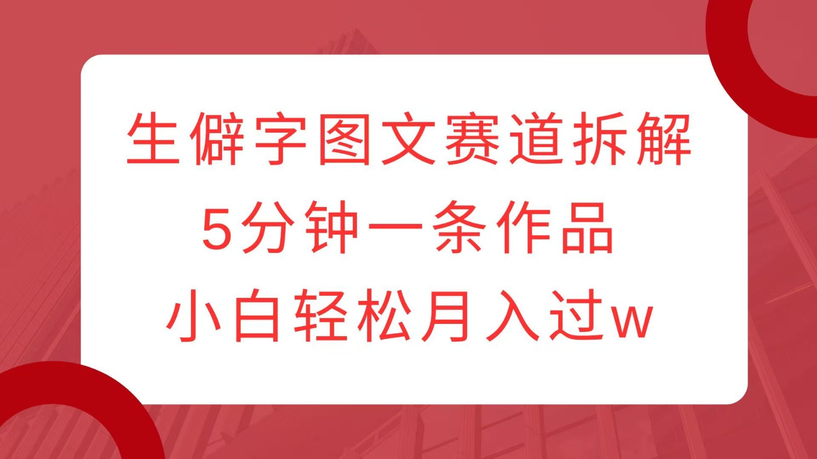 生僻字图文赛道拆解，5分钟一条作品，小白轻松月入过w-项目创薪