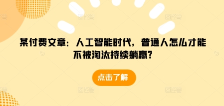 某付费文章：人工智能时代，普通人怎么才能不被淘汰持续躺赢?-项目创薪