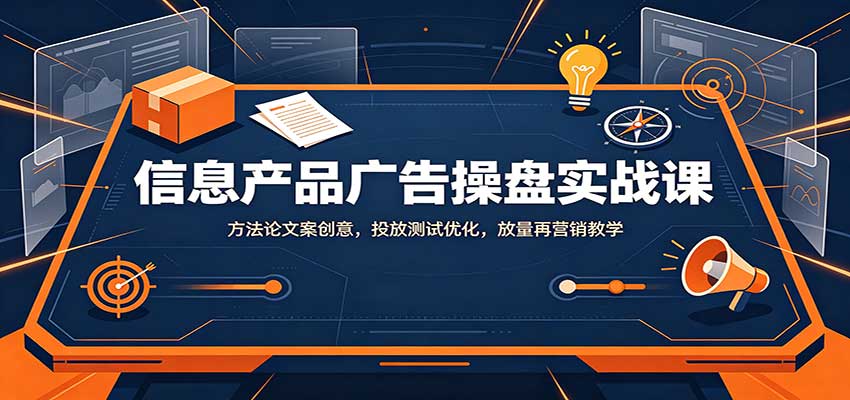 信息产品广告操盘实战课：方法论文案创意，投放测试优化，放量再营销教学-项目创薪