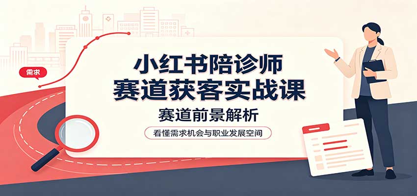 小红书陪诊师赛道获客实战课：赛道前景解析，账号运营，业务流程风控-项目创薪
