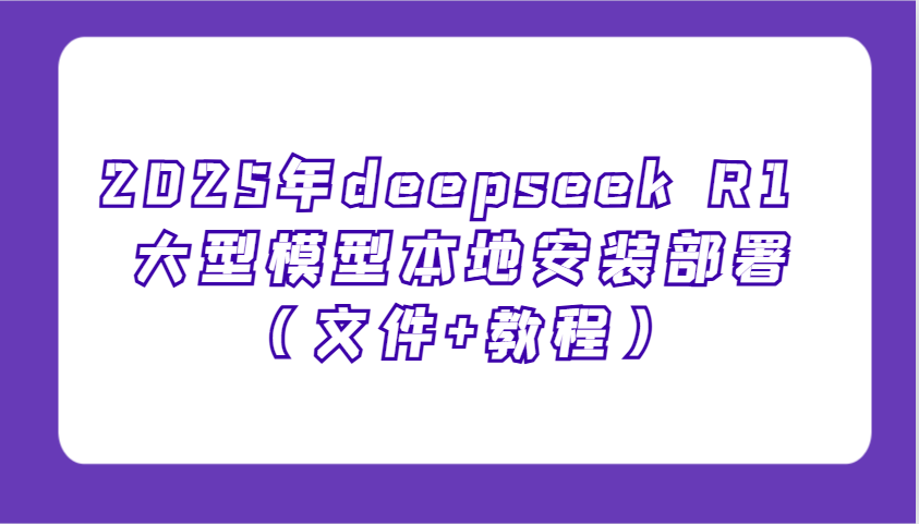 2025年deepseek R1 大型模型本地安装部署(文件+教程)，新手也能快速上手！-项目创薪