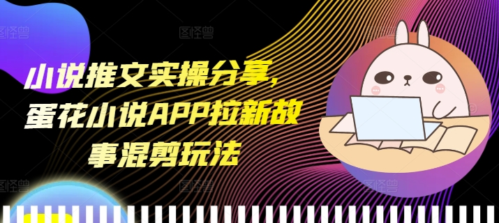 小说推文实操分享,蛋花小说APP拉新故事混剪玩法-项目创薪