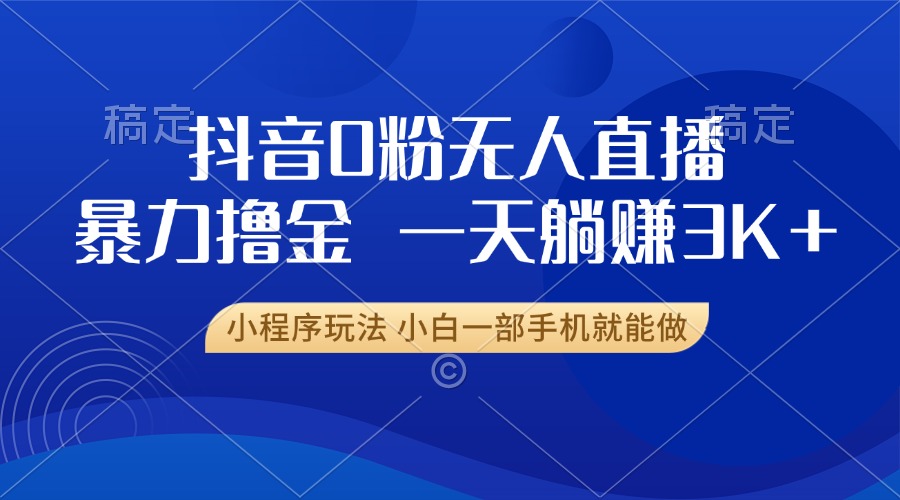 抖音0粉无人直播暴力掘金，一天躺赚3K+，小白一部手机就能做-项目创薪