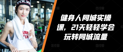 健身人同城实操课,21天轻轻学会玩转同城流量