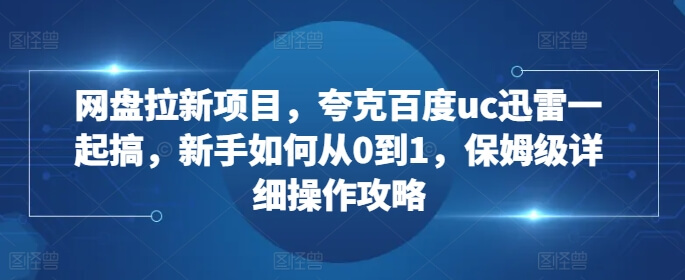 网盘拉新项目，夸克百度uc迅雷一起搞，新手如何从0到1，保姆级详细操作攻略-项目创薪