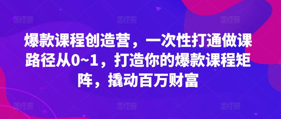 爆款课程创造营，​一次性打通做课路径从0~1，打造你的爆款课程矩阵，撬动百万财富-项目创薪