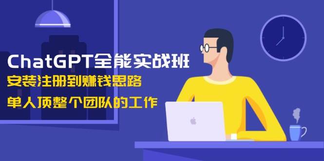 ChatGPT全能实战班，安装注册到赚钱思路，单人顶整个团队的工作-项目创薪