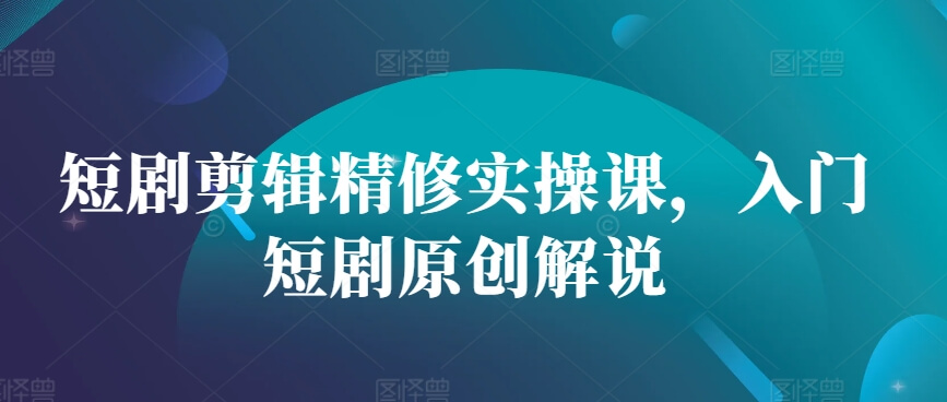 短剧剪辑精修实操课,入门短剧原创解说