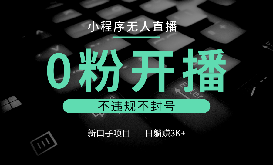 小程序无人直播，0粉开播，不违规不封号，新口子项目，小白日躺赚3K+-项目创薪