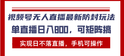 视频号无人直播最新防封玩法，实现日不落直播，手机可操作，单直播日入...-项目创薪