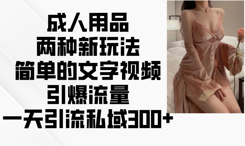 成人用品两种新玩法，简单的文字视频引爆流量，一天引流私域300+-项目创薪