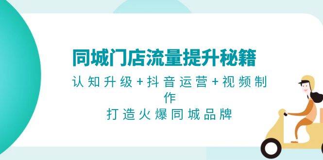 同城门店流量提升秘籍：认知升级+抖音运营+视频制作，打造火爆同城品牌-项目创薪