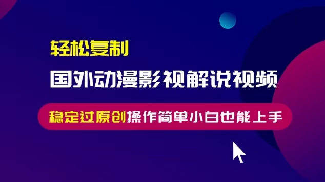 轻松复制国外动漫影视解说视频，无脑搬运稳定过原创，操作简单小白也能...-项目创薪