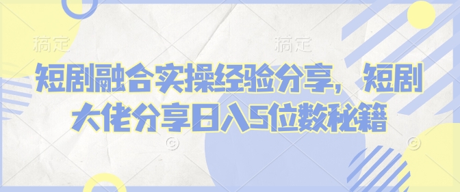 短剧融合实操经验分享,短剧大佬分享日入5位数秘籍-项目创薪