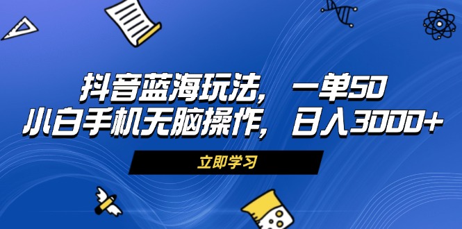 抖音蓝海玩法,一单50,小白手机无脑操作,日入3000+-项目创薪