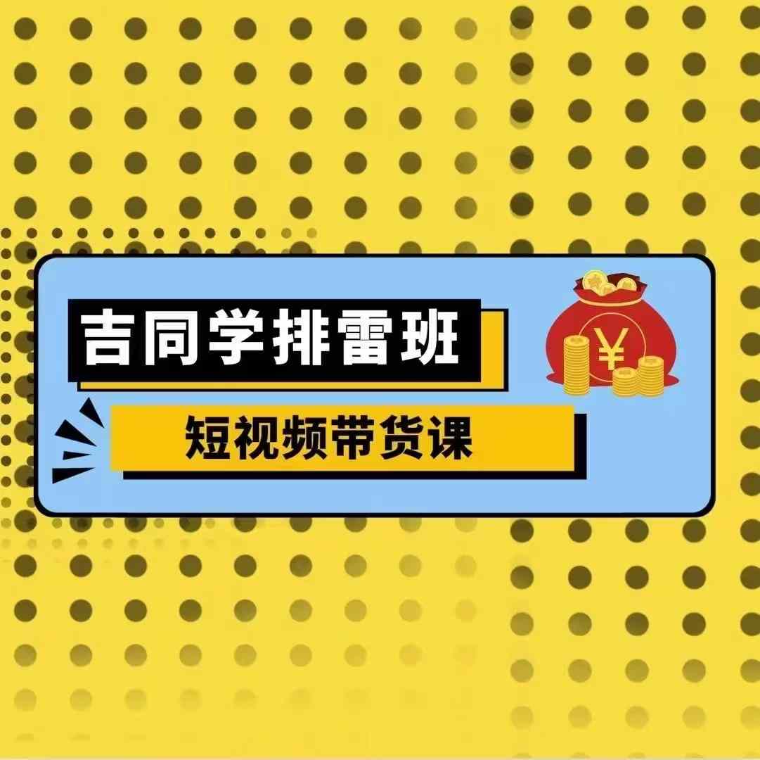 吉同学排雷班短视频带货课，零基础·详解流量成果-项目创薪