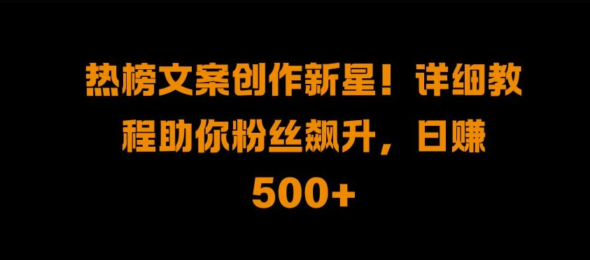 热榜文案创作新星!详细教程助你粉丝飙升,日入500+【揭秘】