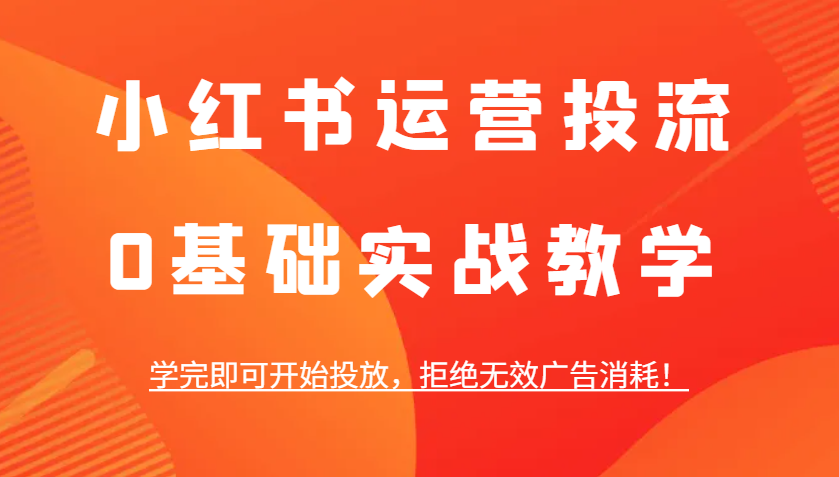 小红书运营投流，0基础实战教学，学完即可开始投放，拒绝无效广告消耗！-项目创薪