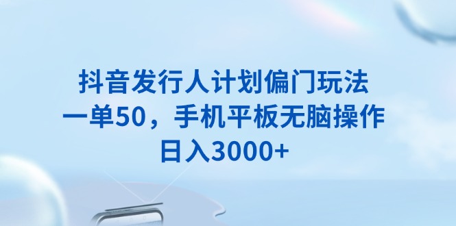 抖音发行人计划偏门玩法,一单50,手机平板无脑操作,日入3000+-项目创薪