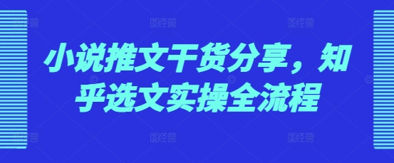 小说推文干货分享,知乎选文实操全流程