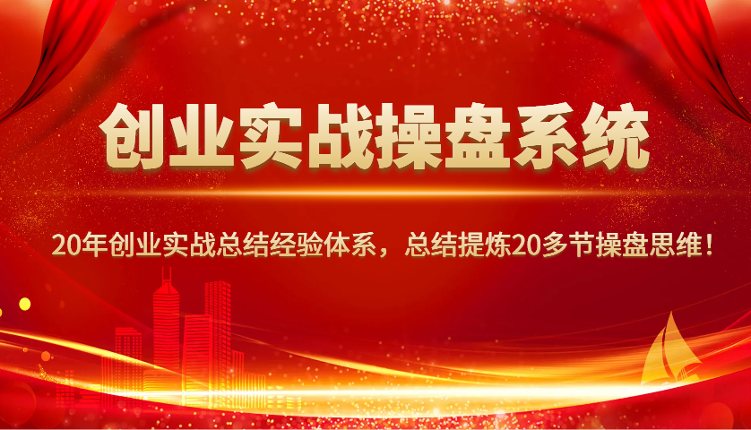 创业实战操盘系统，20年创业实战总结经验体系，总结提炼20多节操盘思维！-项目创薪