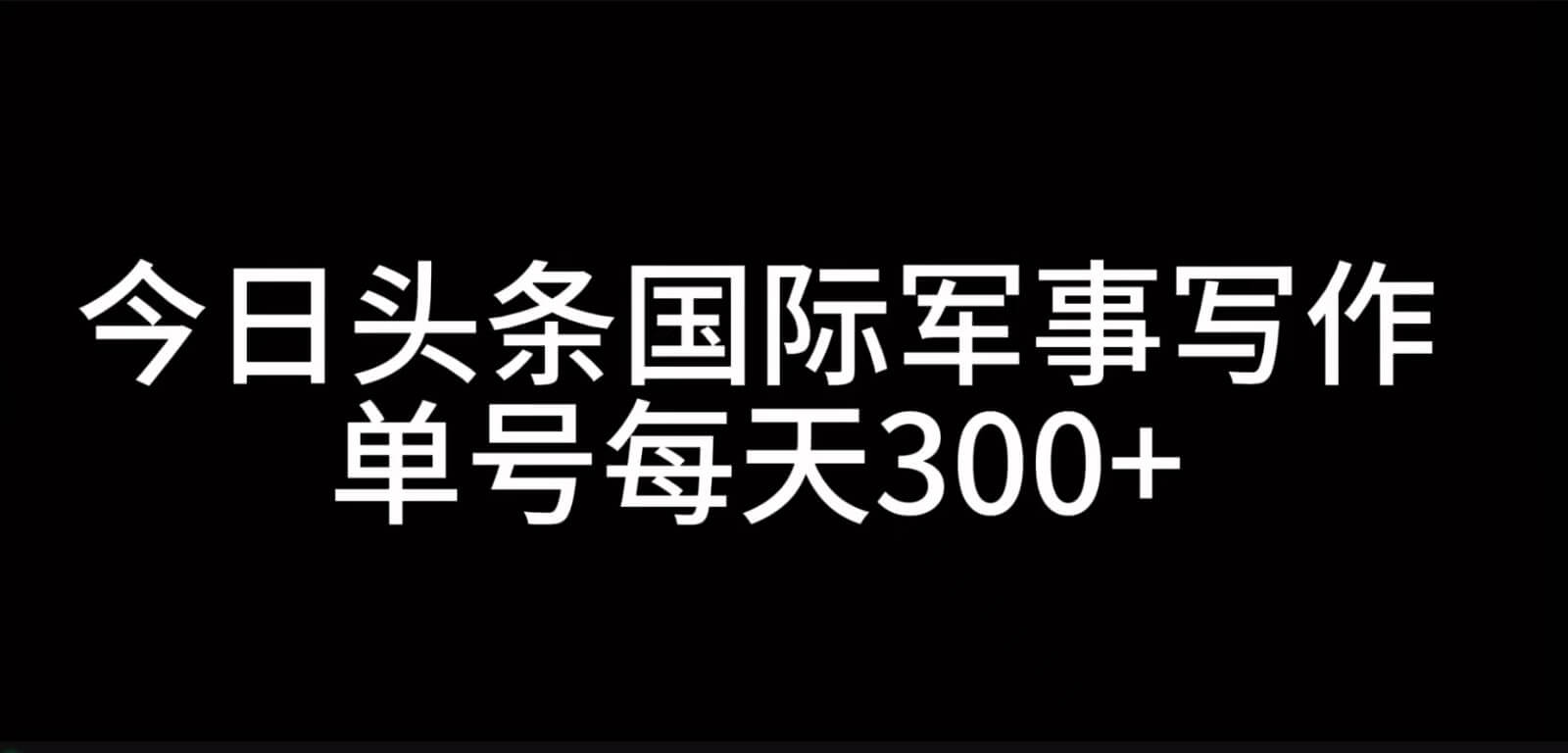 今日头条国际军事写作，利用AI创作，单号日入300+-项目创薪