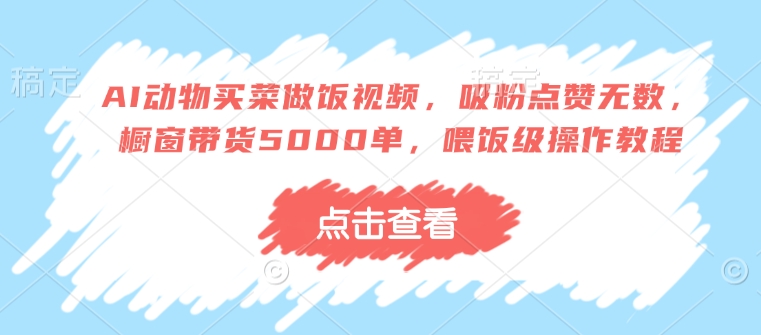 AI动物买菜做饭视频,吸粉点赞无数,橱窗带货5000单,喂饭级操作教程