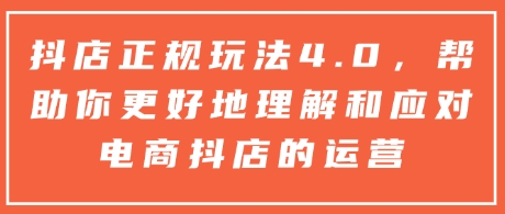 抖店正规玩法4.0,帮助你更好地理解和应对电商抖店的运营