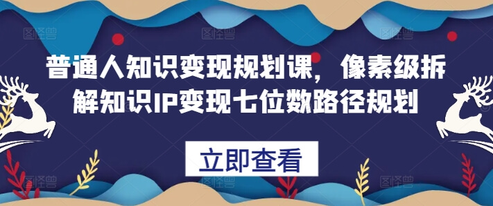 普通人知识变现规划课,像素级拆解知识IP变现七位数路径规划