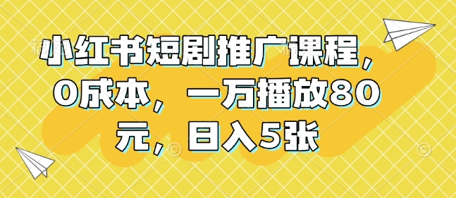 小红书短剧推广课程,0成本,一万播放80元,日入5张
