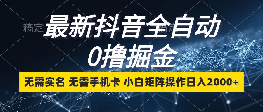 最新抖音全自动0撸掘金，无需实名，无需手机卡，小白矩阵操作日入2000+-项目创薪