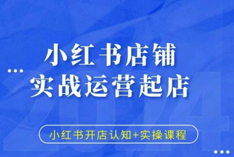 小红书店铺实战运营起店,小红书开店认知+实操课程