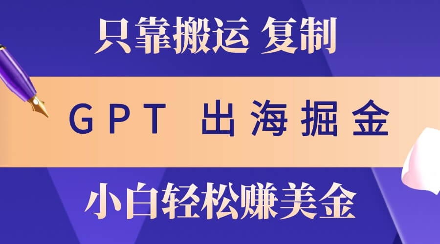 出海掘金搬运，赚老外美金，月入3w+，仅需GPT粘贴复制，小白也能玩转-项目创薪