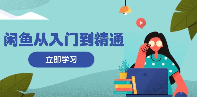 闲鱼从入门到精通：掌握商品发布全流程，每日流量获取技巧，快速高效变现-项目创薪