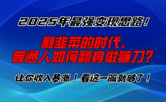 2025年最强变现思路,割韭菜的时代, 普通人如何翻身做镰刀?【揭秘】